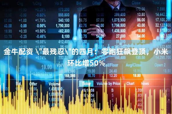 金牛配资 ＂最残忍＂的四月：零跑狂飙登顶，小米环比增50%