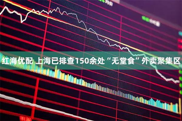 红海优配 上海已排查150余处“无堂食”外卖聚集区